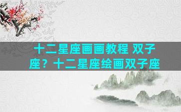 十二星座画画教程 双子座？十二星座绘画双子座